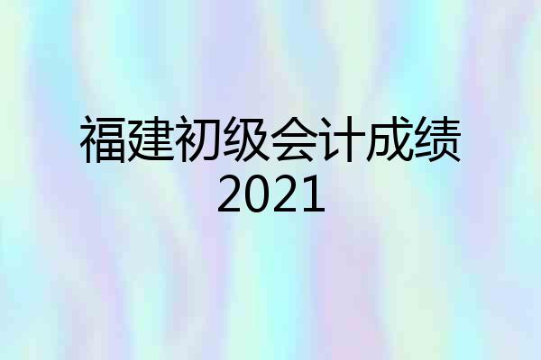 福建初级会计成绩2021