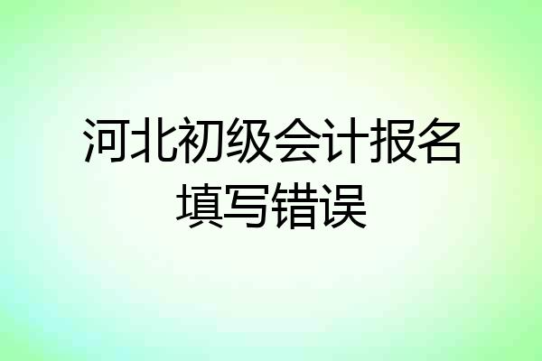 河北初级会计报名填写错误