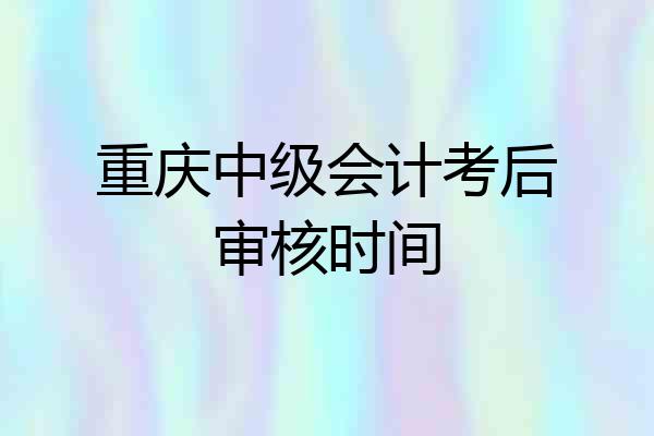 重庆中级会计考后审核时间