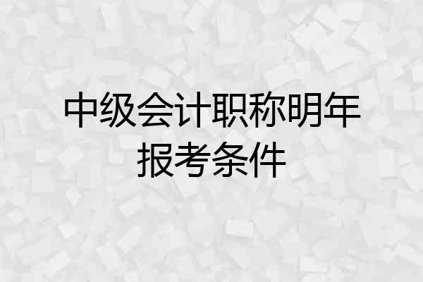 中级会计职称明年报考条件