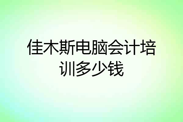 佳木斯电脑会计培训多少钱