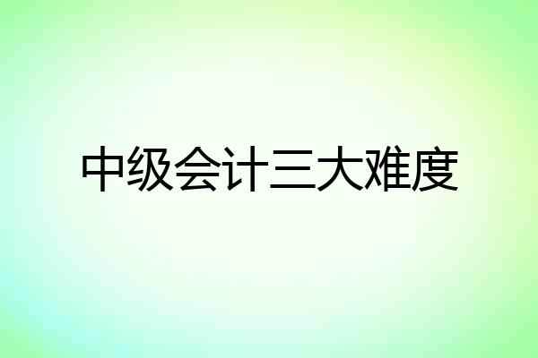 中级会计三大难度