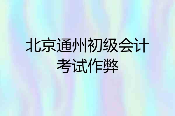 北京通州初级会计考试作弊