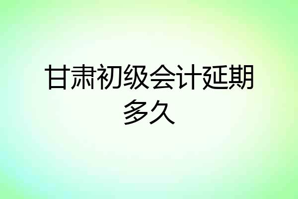 甘肃初级会计延期多久