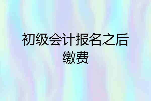 初级会计报名之后缴费