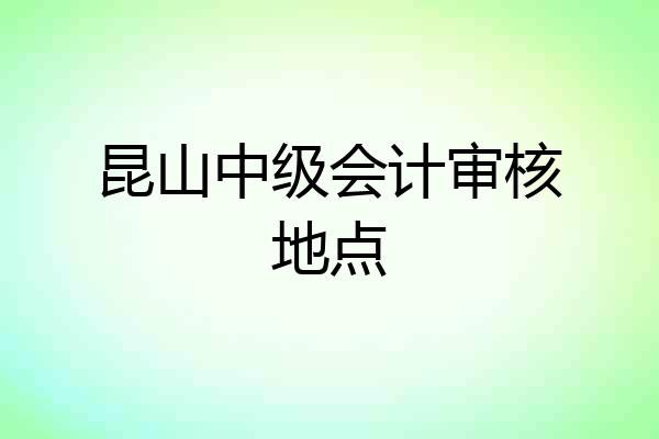 昆山中级会计审核地点