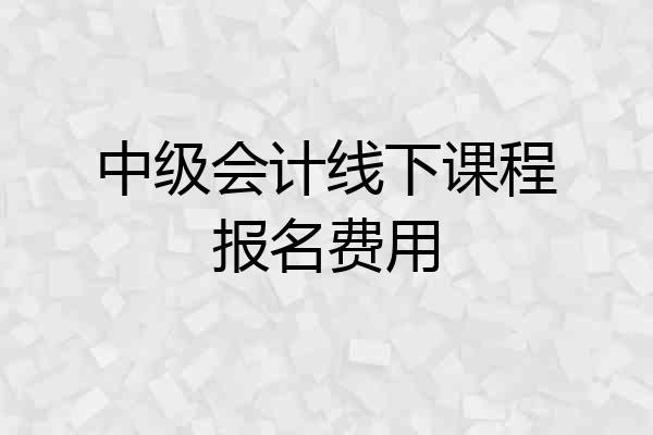 中级会计线下课程报名费用