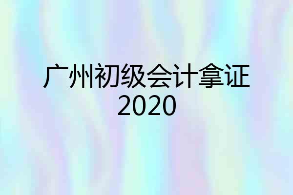 广州初级会计拿证2020