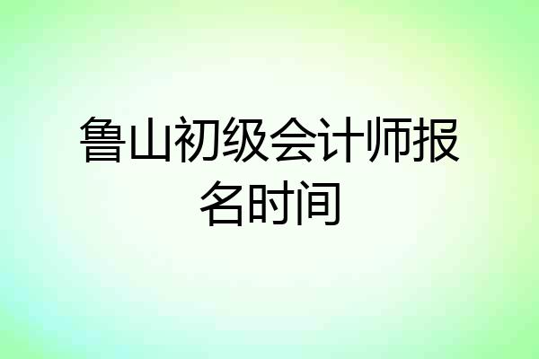 鲁山初级会计师报名时间