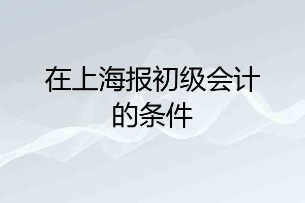 在上海报初级会计的条件