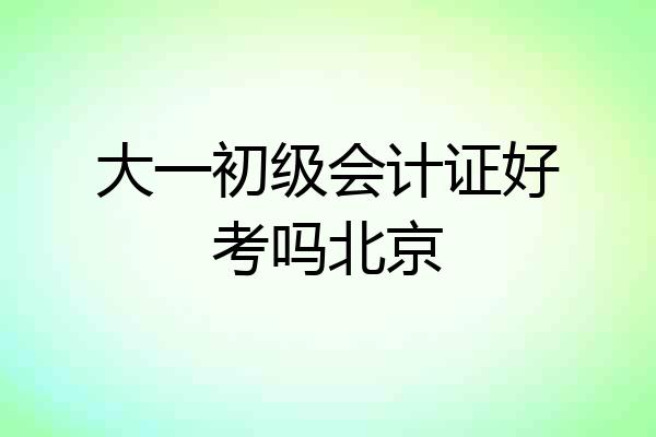 大一初级会计证好考吗北京