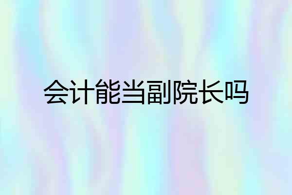 会计能当副院长吗