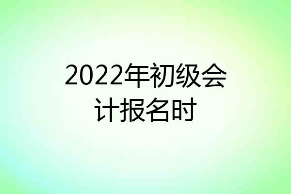 2022年初级会计报名时