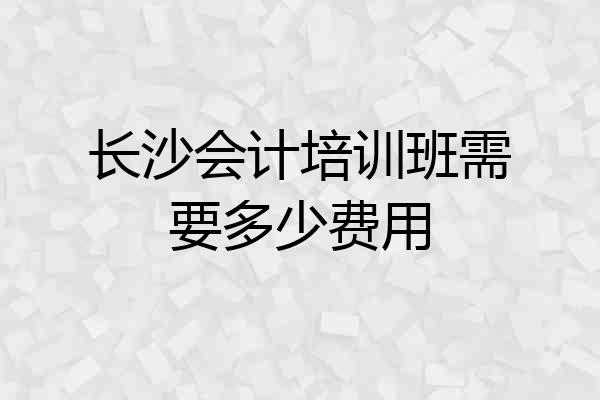 长沙会计培训班需要多少费用