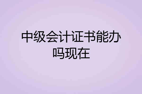 中级会计证书能办吗现在