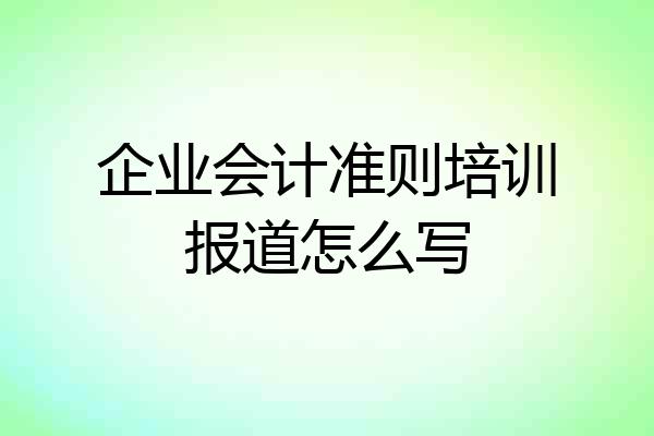 企业会计准则培训报道怎么写