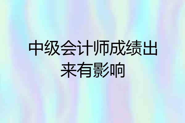 中级会计师成绩出来有影响
