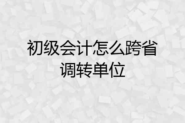 初级会计怎么跨省调转单位