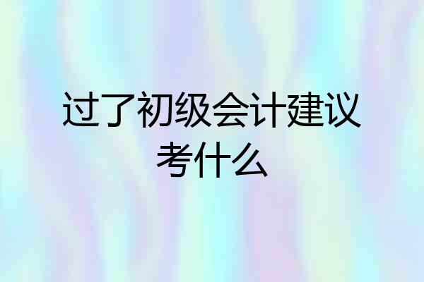 过了初级会计建议考什么