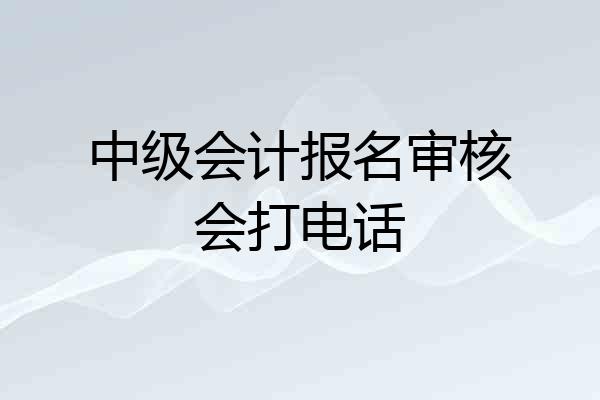 中级会计报名审核会打电话