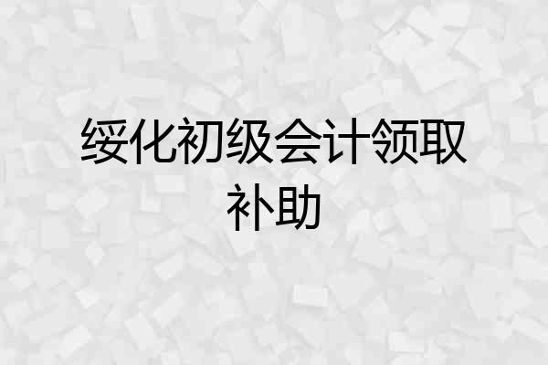 绥化初级会计领取补助
