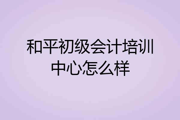 和平初级会计培训中心怎么样