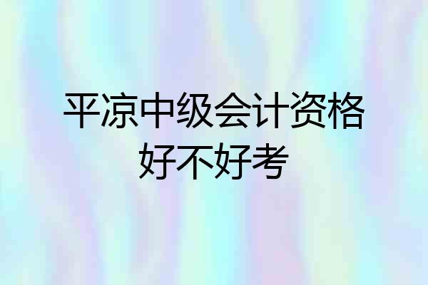 平凉中级会计资格好不好考