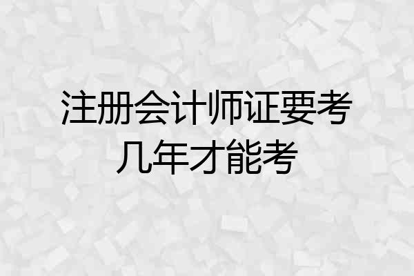 注册会计师证要考几年才能考