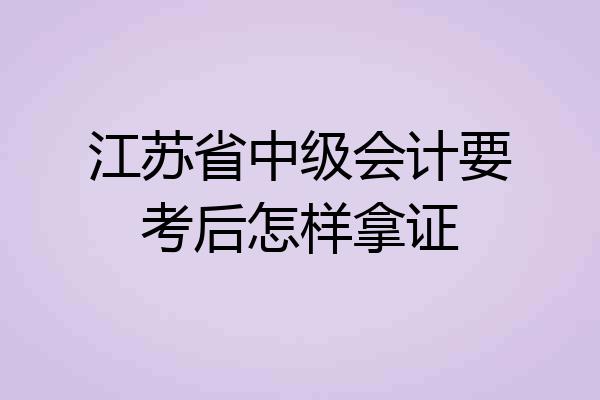 江苏省中级会计要考后怎样拿证
