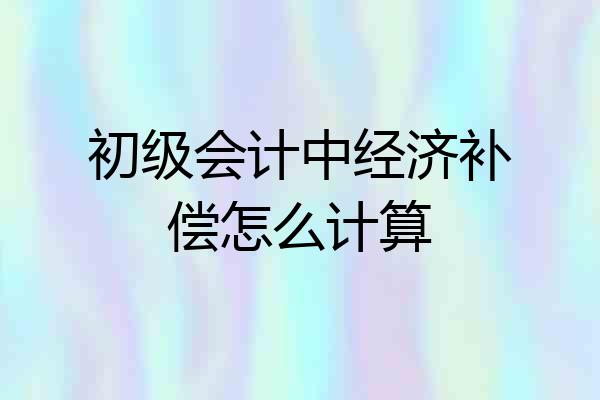初级会计中经济补偿怎么计算
