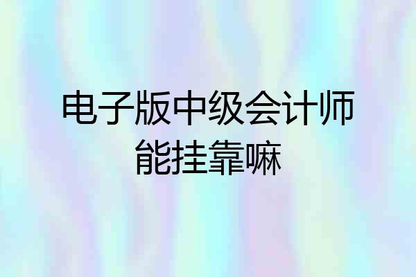 电子版中级会计师能挂靠嘛