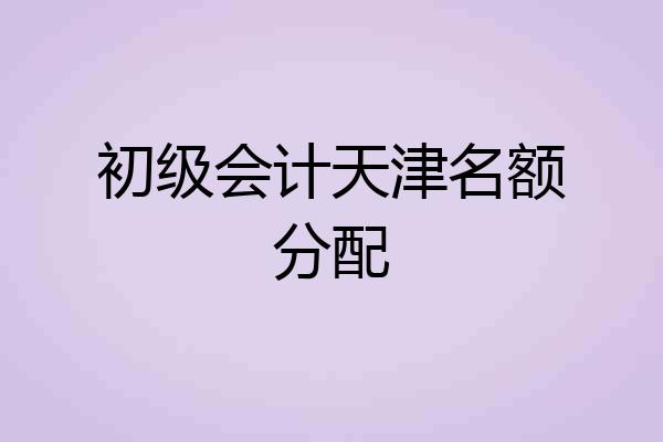 初级会计天津名额分配