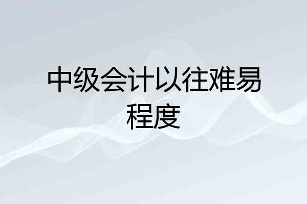 中级会计以往难易程度