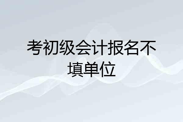 考初级会计报名不填单位