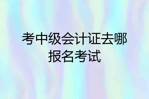 考中级会计证去哪报名考试