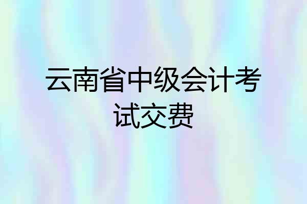 云南省中级会计考试交费