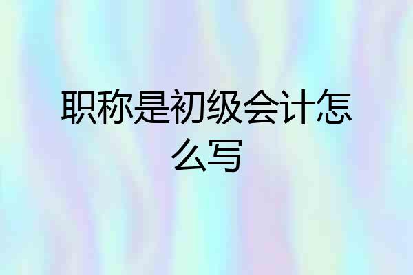 职称是初级会计怎么写