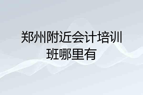 郑州附近会计培训班哪里有