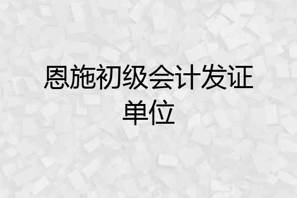 恩施初级会计发证单位