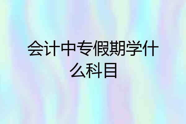 会计中专假期学什么科目