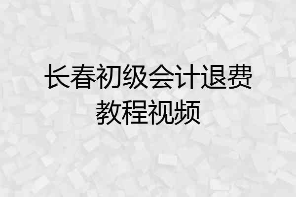 长春初级会计退费教程视频