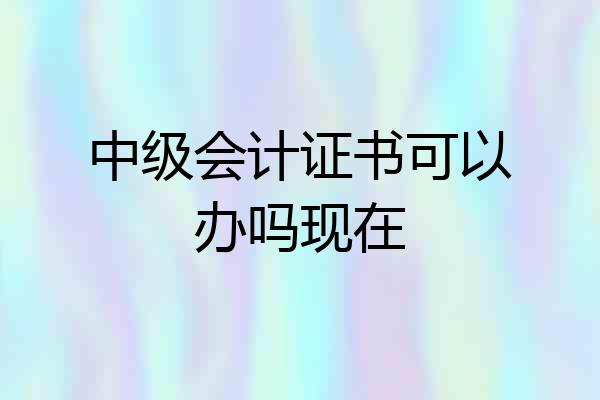 中级会计证书可以办吗现在