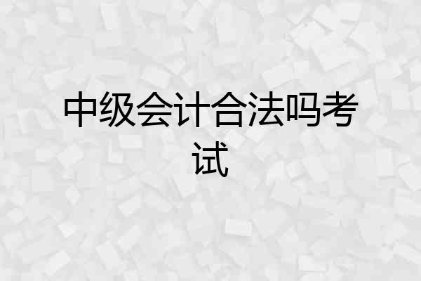 中级会计合法吗考试