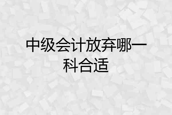 中级会计放弃哪一科合适