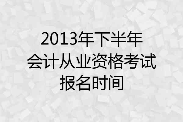 2013年下半年会计从业资格考试报名时间