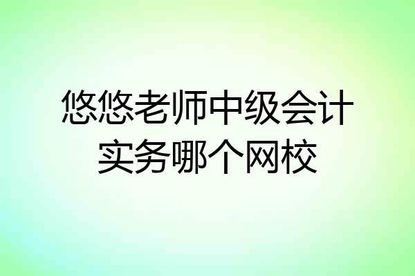悠悠老师中级会计实务哪个网校