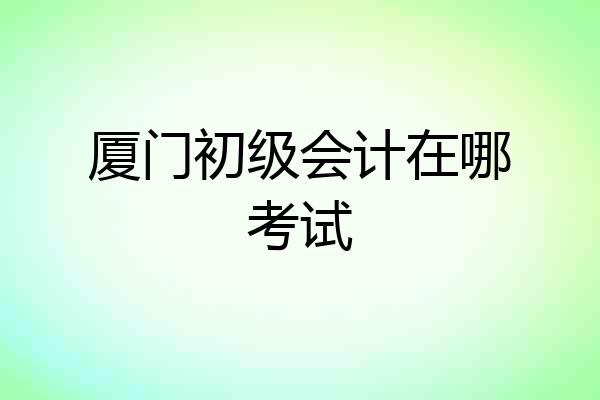 厦门初级会计在哪考试