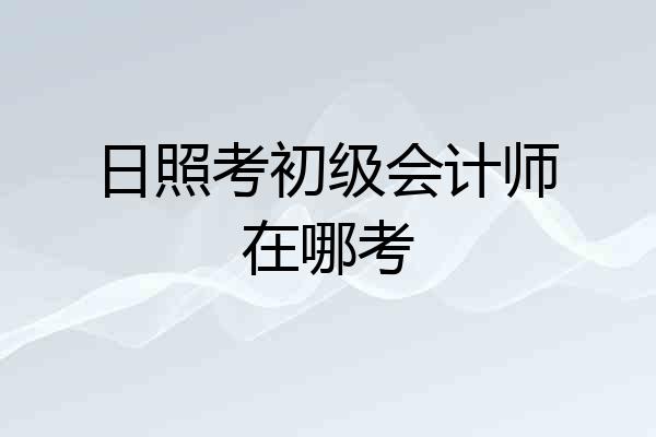日照考初级会计师在哪考