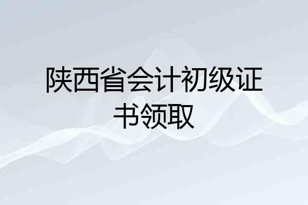 陕西省会计初级证书领取