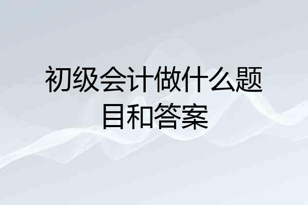 初级会计做什么题目和答案
